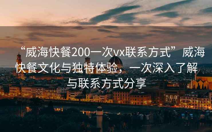 “威?？觳?00一次vx聯(lián)系方式”威?？觳臀幕c獨特體驗，一次深入了解與聯(lián)系方式分享