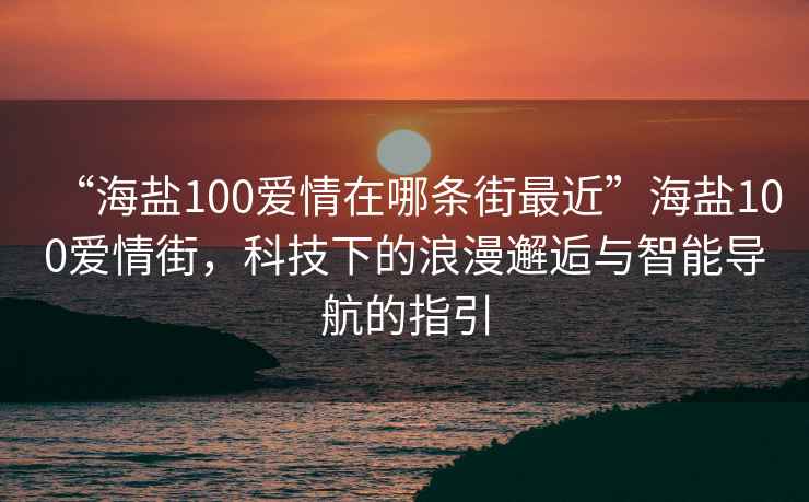 “海鹽100愛情在哪條街最近”海鹽100愛情街，科技下的浪漫邂逅與智能導航的指引