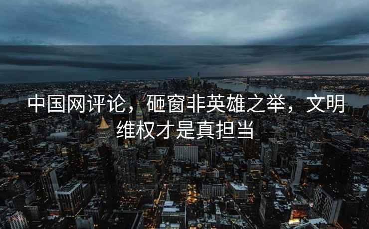 中國(guó)網(wǎng)評(píng)論，砸窗非英雄之舉，文明維權(quán)才是真擔(dān)當(dāng)
