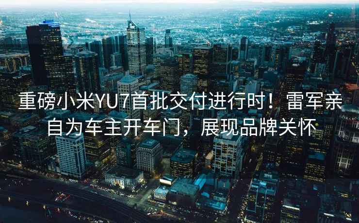 重磅小米YU7首批交付進(jìn)行時(shí)！雷軍親自為車(chē)主開(kāi)車(chē)門(mén)，展現(xiàn)品牌關(guān)懷