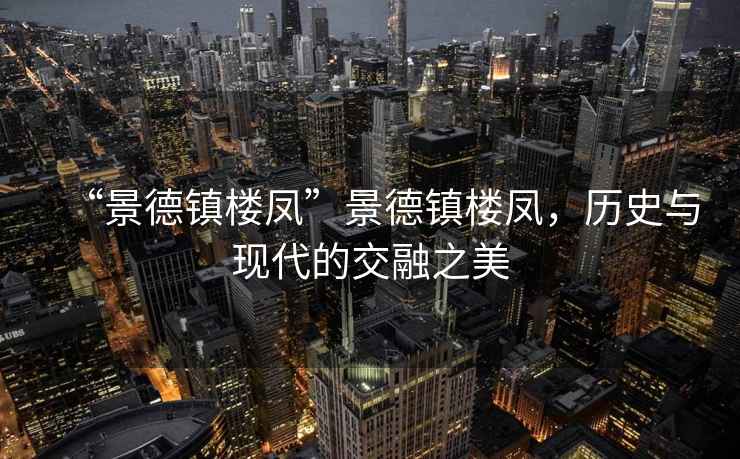 “景德鎮(zhèn)樓鳳”景德鎮(zhèn)樓鳳，歷史與現(xiàn)代的交融之美