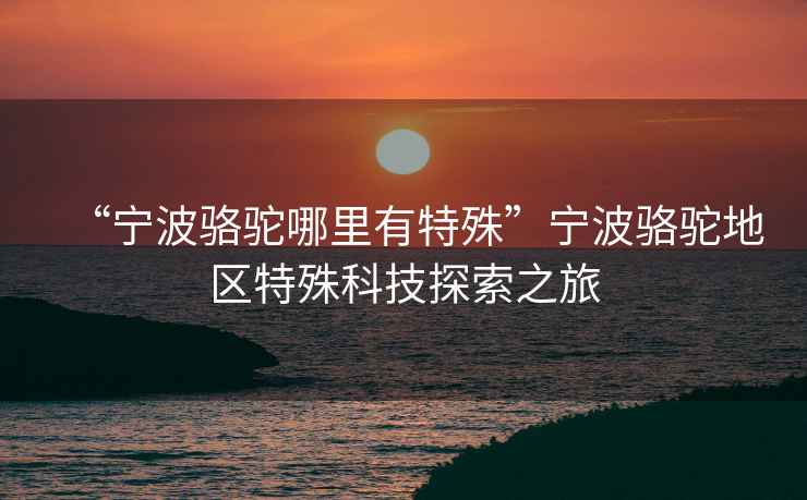 “寧波駱駝哪里有特殊”寧波駱駝地區(qū)特殊科技探索之旅