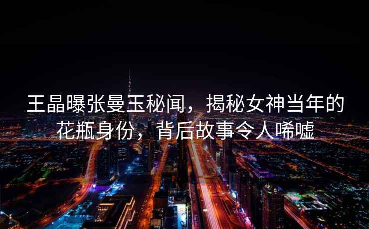 王晶曝張曼玉秘聞，揭秘女神當(dāng)年的花瓶身份，背后故事令人唏噓