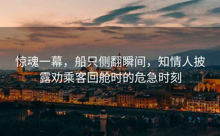 驚魂一幕，船只側(cè)翻瞬間，知情人披露勸乘客回艙時的危急時刻