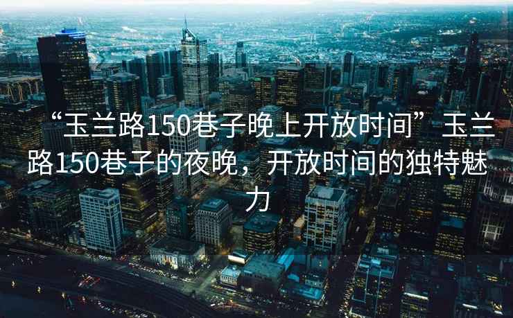 “玉蘭路150巷子晚上開放時間”玉蘭路150巷子的夜晚，開放時間的獨特魅力