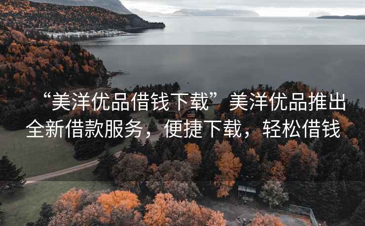 “美洋優(yōu)品借錢(qián)下載”美洋優(yōu)品推出全新借款服務(wù)，便捷下載，輕松借錢(qián)