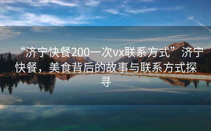 “濟寧快餐200一次vx聯(lián)系方式”濟寧快餐，美食背后的故事與聯(lián)系方式探尋