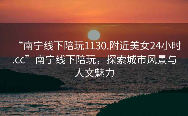 “南寧線下陪玩1130.附近美女24小時.cc”南寧線下陪玩，探索城市風景與人文魅力
