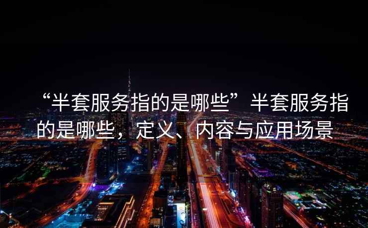 “半套服務(wù)指的是哪些”半套服務(wù)指的是哪些，定義、內(nèi)容與應(yīng)用場(chǎng)景