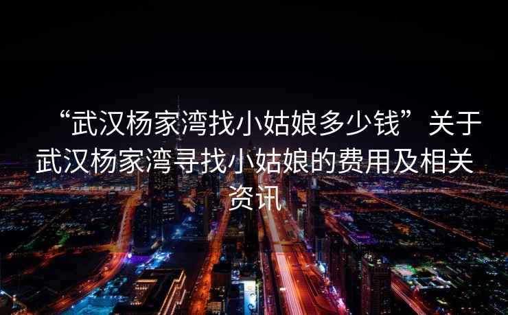 “武漢楊家灣找小姑娘多少錢”關(guān)于武漢楊家灣尋找小姑娘的費用及相關(guān)資訊