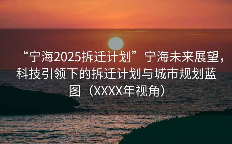 “寧海2025拆遷計劃”寧海未來展望，科技引領(lǐng)下的拆遷計劃與城市規(guī)劃藍(lán)圖（XXXX年視角）