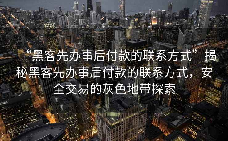 “黑客先辦事后付款的聯(lián)系方式”揭秘黑客先辦事后付款的聯(lián)系方式，安全交易的灰色地帶探索