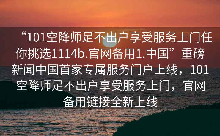 “101空降師足不出戶享受服務(wù)上門任你挑選1114b.官網(wǎng)備用1.中國”重磅新聞中國首家專屬服務(wù)門戶上線，101空降師足不出戶享受服務(wù)上門，官網(wǎng)備用鏈接全新上線