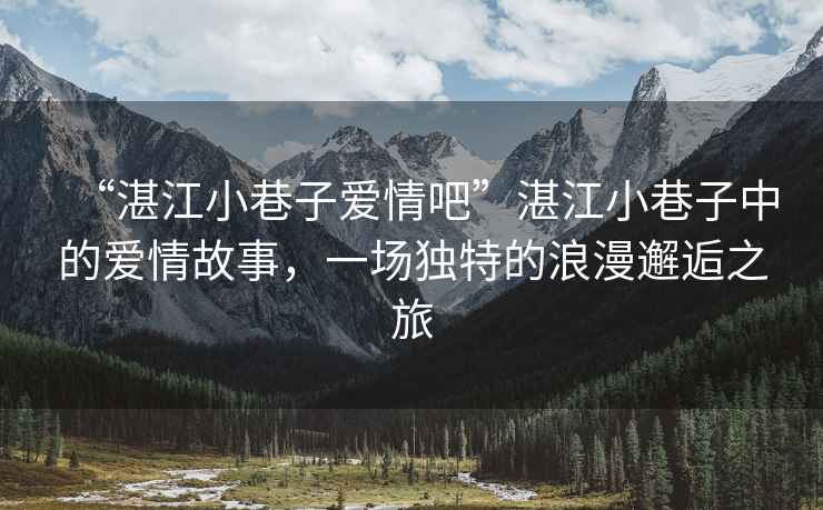 “湛江小巷子愛情吧”湛江小巷子中的愛情故事，一場獨(dú)特的浪漫邂逅之旅