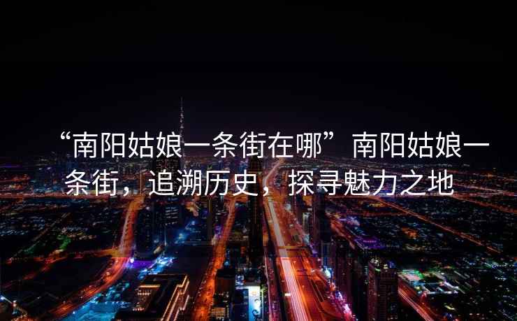 “南陽姑娘一條街在哪”南陽姑娘一條街，追溯歷史，探尋魅力之地