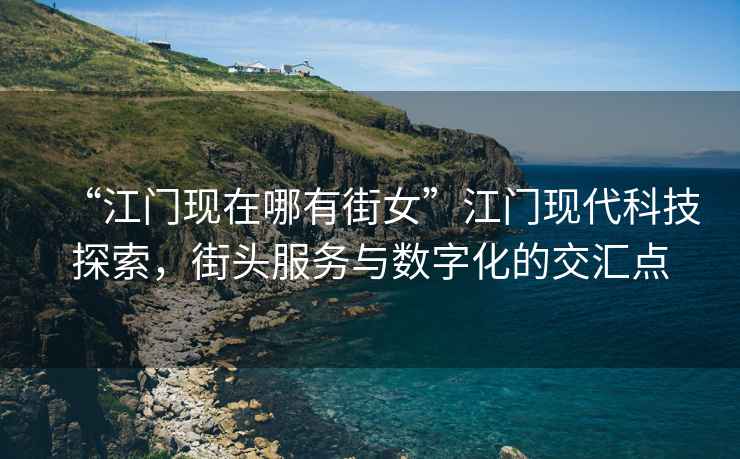 “江門(mén)現(xiàn)在哪有街女”江門(mén)現(xiàn)代科技探索，街頭服務(wù)與數(shù)字化的交匯點(diǎn)