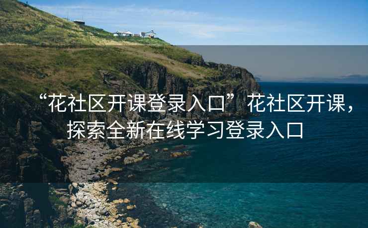 “花社區(qū)開課登錄入口”花社區(qū)開課，探索全新在線學(xué)習(xí)登錄入口