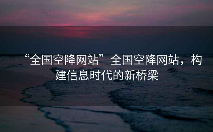 “全國空降網(wǎng)站”全國空降網(wǎng)站，構(gòu)建信息時代的新橋梁
