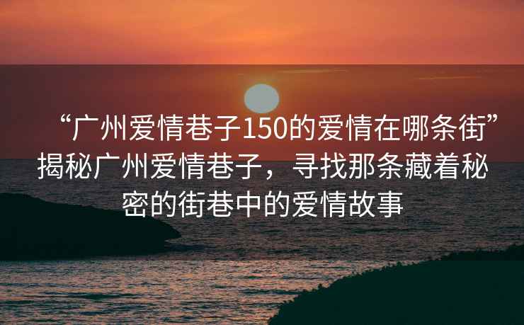 “廣州愛情巷子150的愛情在哪條街”揭秘廣州愛情巷子，尋找那條藏著秘密的街巷中的愛情故事