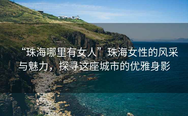 “珠海哪里有女人”珠海女性的風采與魅力，探尋這座城市的優(yōu)雅身影