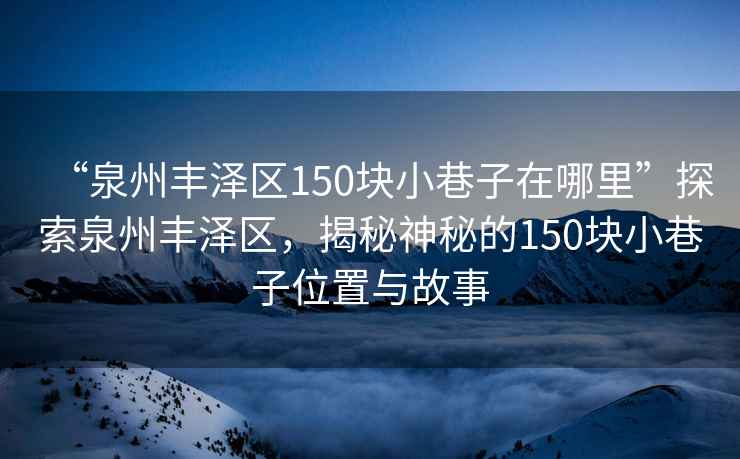 “泉州豐澤區(qū)150塊小巷子在哪里”探索泉州豐澤區(qū)，揭秘神秘的150塊小巷子位置與故事