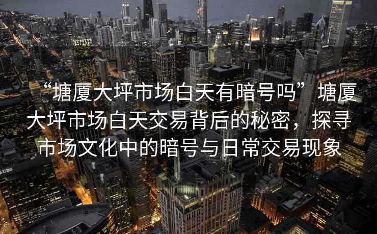 “塘廈大坪市場白天有暗號嗎”塘廈大坪市場白天交易背后的秘密，探尋市場文化中的暗號與日常交易現(xiàn)象