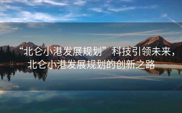 “北侖小港發(fā)展規(guī)劃”科技引領(lǐng)未來，北侖小港發(fā)展規(guī)劃的創(chuàng)新之路