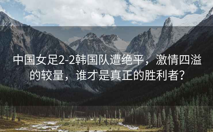 中國(guó)女足2-2韓國(guó)隊(duì)遭絕平，激情四溢的較量，誰(shuí)才是真正的勝利者？