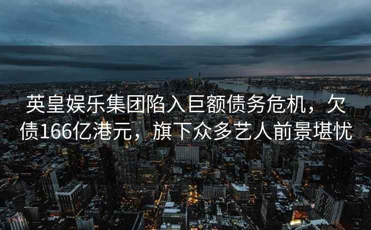 英皇娛樂集團(tuán)陷入巨額債務(wù)危機(jī)，欠債166億港元，旗下眾多藝人前景堪憂
