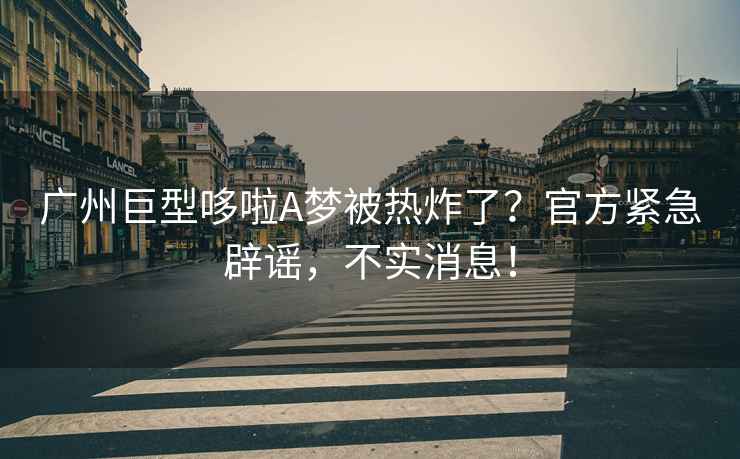 廣州巨型哆啦A夢被熱炸了？官方緊急辟謠，不實消息！