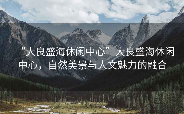 “大良盛海休閑中心”大良盛海休閑中心，自然美景與人文魅力的融合
