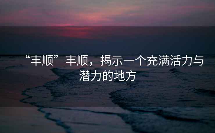 “豐順”豐順，揭示一個充滿活力與潛力的地方