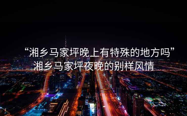 “湘鄉(xiāng)馬家坪晚上有特殊的地方嗎”湘鄉(xiāng)馬家坪夜晚的別樣風情