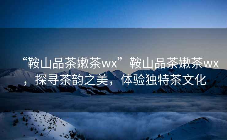 “鞍山品茶嫩茶wx”鞍山品茶嫩茶wx，探尋茶韻之美，體驗(yàn)獨(dú)特茶文化