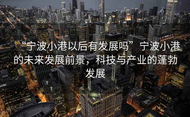 “寧波小港以后有發(fā)展嗎”寧波小港的未來發(fā)展前景，科技與產(chǎn)業(yè)的蓬勃發(fā)展
