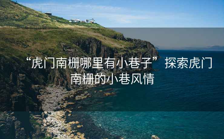 “虎門(mén)南柵哪里有小巷子”探索虎門(mén)南柵的小巷風(fēng)情