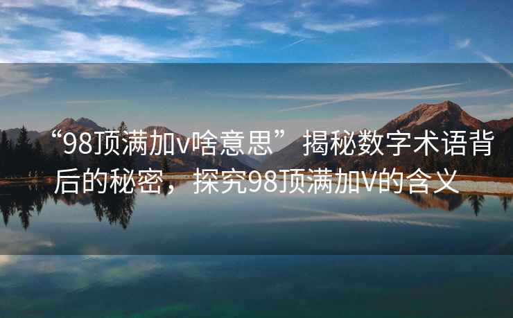 “98頂滿加v啥意思”揭秘?cái)?shù)字術(shù)語背后的秘密，探究98頂滿加V的含義