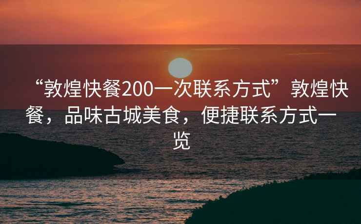 “敦煌快餐200一次聯(lián)系方式”敦煌快餐，品味古城美食，便捷聯(lián)系方式一覽