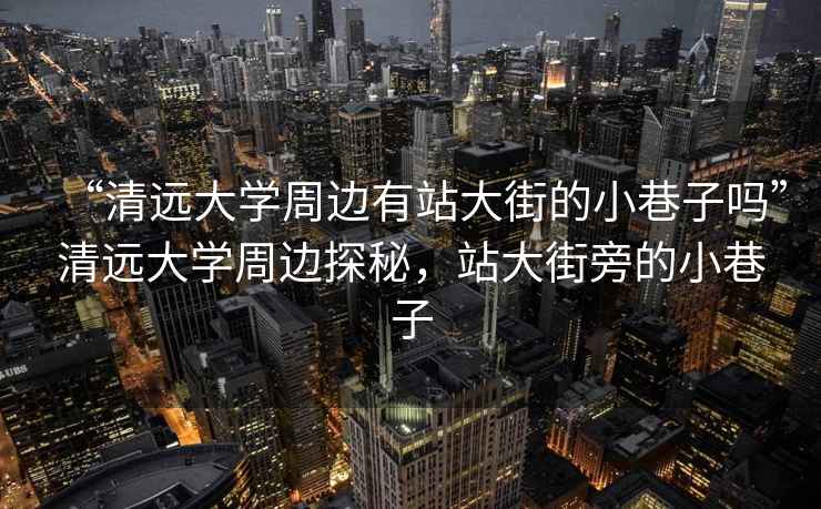 “清遠(yuǎn)大學(xué)周邊有站大街的小巷子嗎”清遠(yuǎn)大學(xué)周邊探秘，站大街旁的小巷子