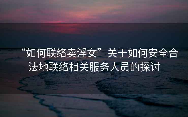“如何聯(lián)絡(luò)賣淫女”關(guān)于如何安全合法地聯(lián)絡(luò)相關(guān)服務(wù)人員的探討