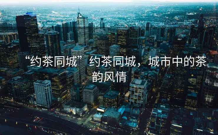 “約茶同城”約茶同城，城市中的茶韻風情