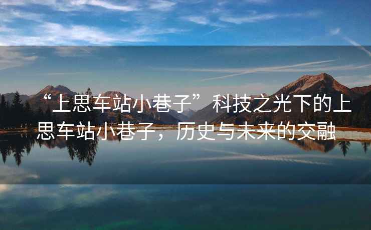 “上思車站小巷子”科技之光下的上思車站小巷子，歷史與未來的交融