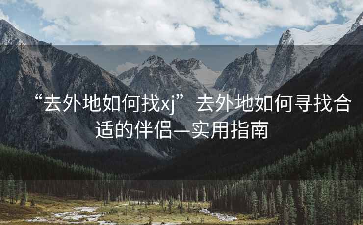 “去外地如何找xj”去外地如何尋找合適的伴侶—實(shí)用指南