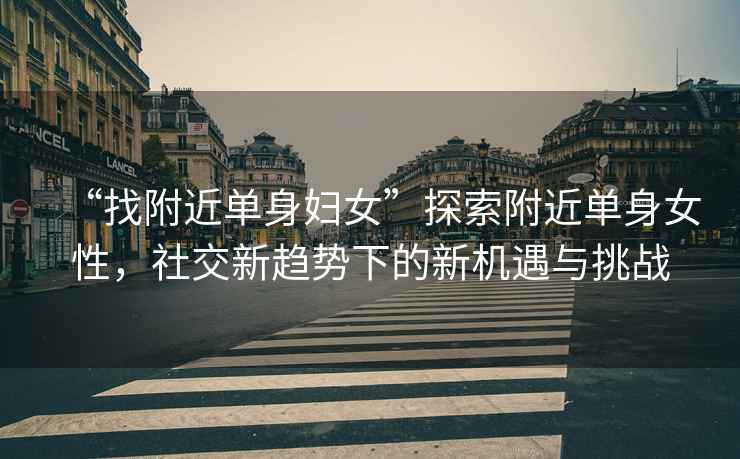 “找附近單身婦女”探索附近單身女性，社交新趨勢(shì)下的新機(jī)遇與挑戰(zhàn)