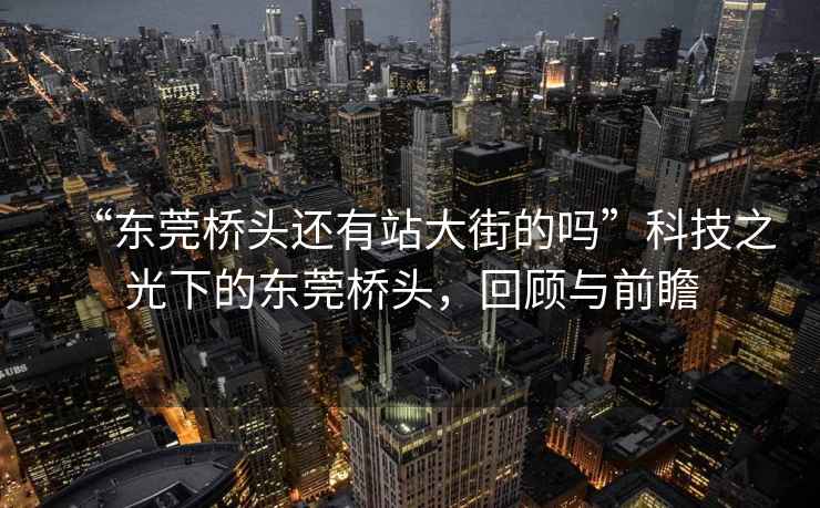 “東莞橋頭還有站大街的嗎”科技之光下的東莞橋頭，回顧與前瞻