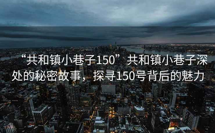 “共和鎮(zhèn)小巷子150”共和鎮(zhèn)小巷子深處的秘密故事，探尋150號(hào)背后的魅力