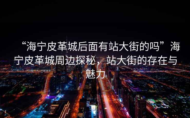 “海寧皮革城后面有站大街的嗎”海寧皮革城周邊探秘，站大街的存在與魅力