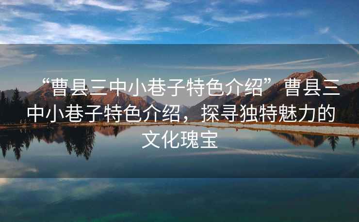“曹縣三中小巷子特色介紹”曹縣三中小巷子特色介紹，探尋獨(dú)特魅力的文化瑰寶