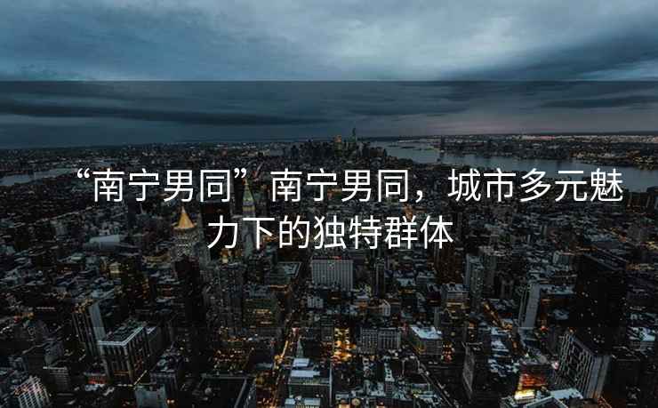“南寧男同”南寧男同，城市多元魅力下的獨(dú)特群體