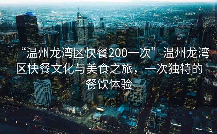 “溫州龍灣區(qū)快餐200一次”溫州龍灣區(qū)快餐文化與美食之旅，一次獨(dú)特的餐飲體驗(yàn)
